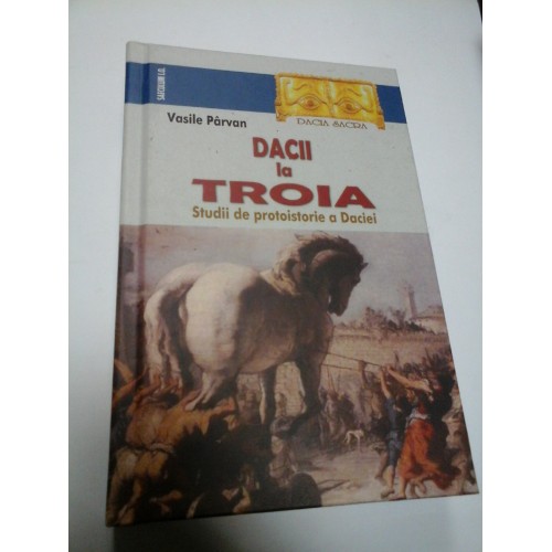 DACII LA TROIA - STUDII DE PROTOISTORIE A DACIEI - VASILE PARVAN DACII LA TROIA - STUDII DE PROTOISTORIE A DACIEI - VASILE PARVAN